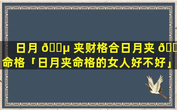 日月 🌵 夹财格合日月夹 🌵 命格「日月夹命格的女人好不好」